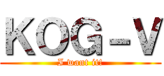 ＫＯＧ－Ｖ (I want it!)