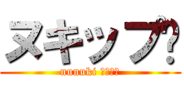 ヌキップ‼ (nunuki ｃｌｕｂ)