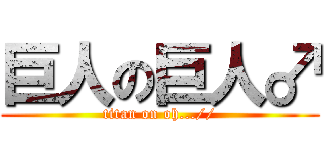 巨人の巨人♂ (titan on oh...//)