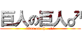 巨人の巨人♂ (titan on oh...//)