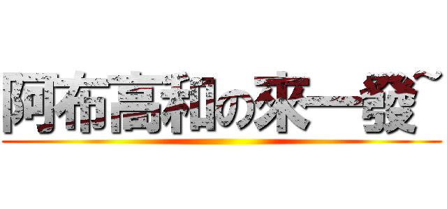 阿布高和の來一發~ ()