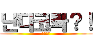 난다코롸？！ (아앙?!)