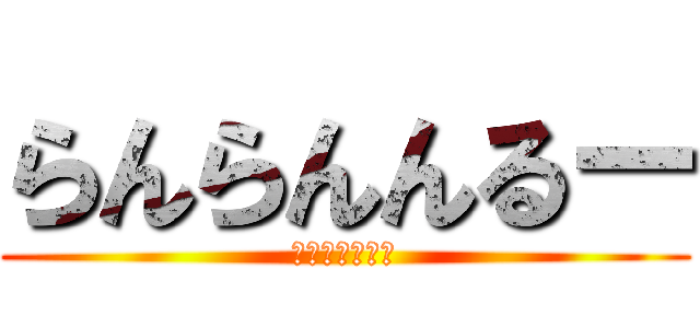 らんらんんるー (るんるんららら)