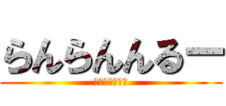 らんらんんるー (るんるんららら)