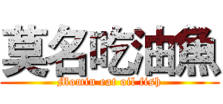 莫名吃油魚 (Momin eat oil fish)