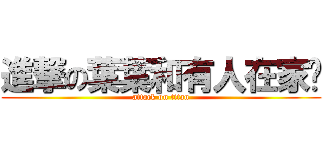 進撃の葉葉和有人在家嗎 (attack on titan)