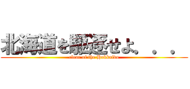 北海道を駆逐せよ．．． (clear of the Hokkaido)