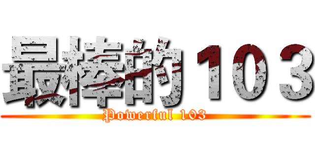 最棒的１０３ (Powerful 103)