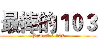 最棒的１０３ (Powerful 103)