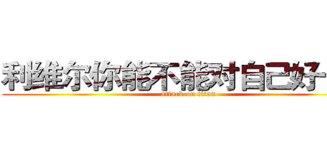 利维尔你能不能对自己好一些 (attack on titan)
