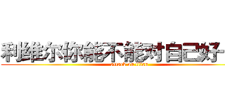 利维尔你能不能对自己好一些 (attack on titan)