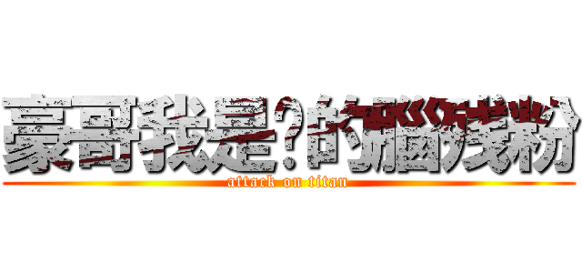 豪哥我是沵的腦残粉 (attack on titan)