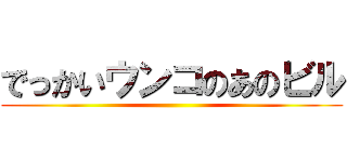 でっかいウンコのあのビル ()