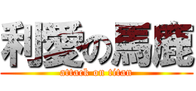 利愛の馬鹿 (attack on titan)