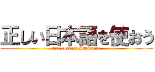 正しい日本語を使おう (use correct Japanese)