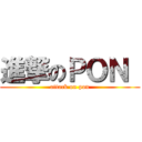 進撃のＰＯＮ  (attack on pon)