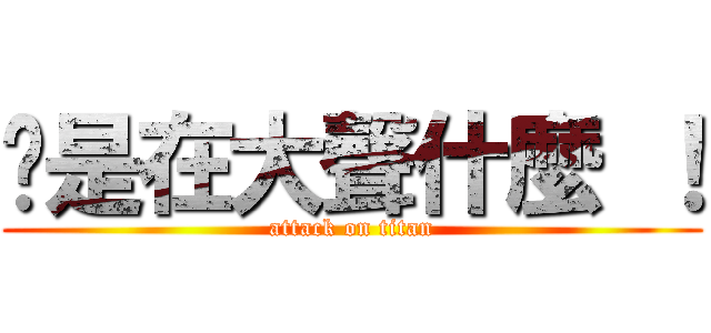 妳是在大聲什麼 ！ (attack on titan)