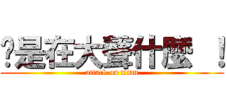 妳是在大聲什麼 ！ (attack on titan)