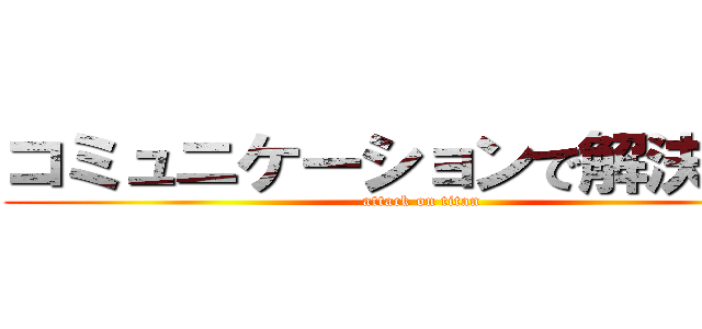 コミュニケーションで解決しよう (attack on titan)