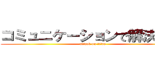 コミュニケーションで解決しよう (attack on titan)