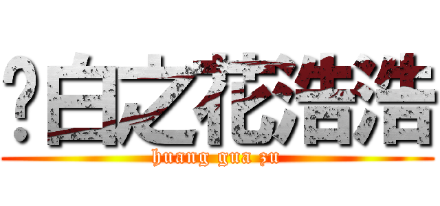 纯白之花浩浩 (huang gua zu)