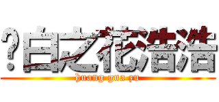 纯白之花浩浩 (huang gua zu)