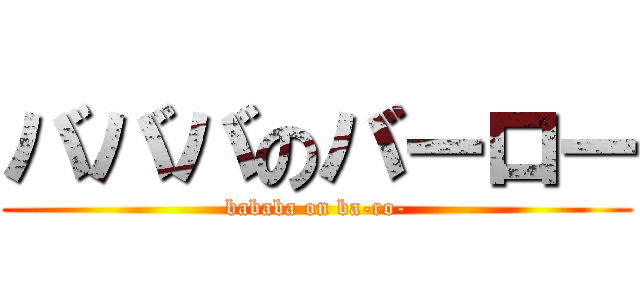 バババのバーロー (bababa on ba-ro-)
