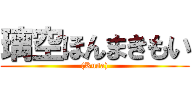 璃空ほんまきもい ((Kusa))
