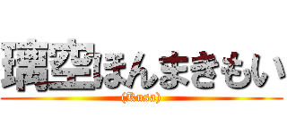璃空ほんまきもい ((Kusa))
