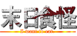 末日食怪 (I want to eat.)