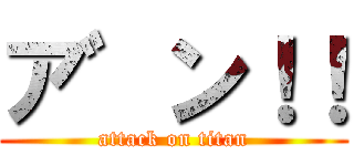 ア゛ン！！ (attack on titan)