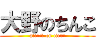 大野のちんこ (attack on titan)
