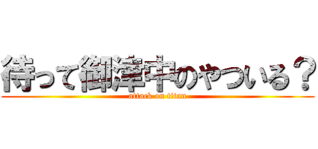 待って御津中のやついる？ (attack on titan)