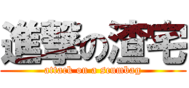 進撃の渣宅 (attack on a scumbag)