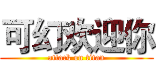 可幻欢迎你 (attack on titan)