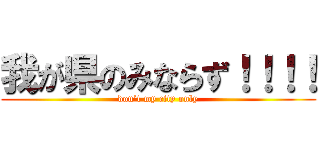 我が県のみならず！！！！ (don’t my city only)