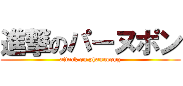 進撃のパーヌポン (attack on phanupong)