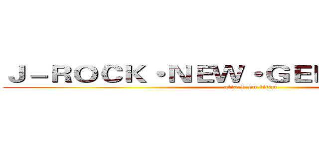 Ｊ－ＲＯＣＫ・ＮＥＷ・ＧＥＮＥＲＡＴＩＯＮ (attack on titan)