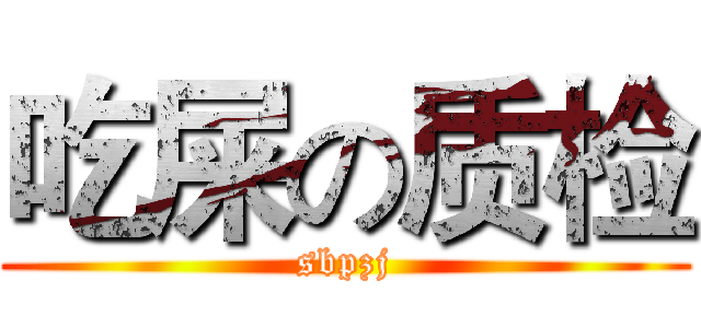 吃屎の质检 (sbpzj)