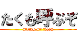 たくも呼ぶぞ (attack on titan)