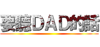 要聽ＤＡＤ的話 ()