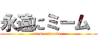 永遠にミーム  (memes forever)