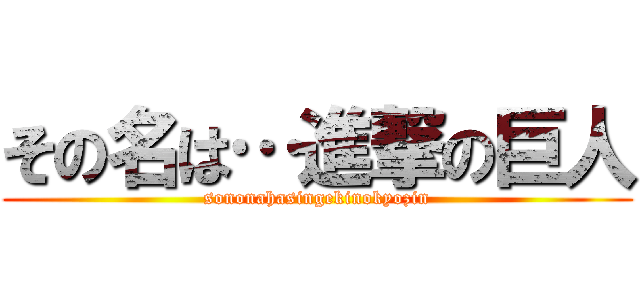 その名は…進撃の巨人 (sononahasingekinokyozin)