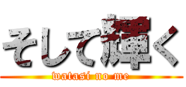 そして輝く (watasi no me)