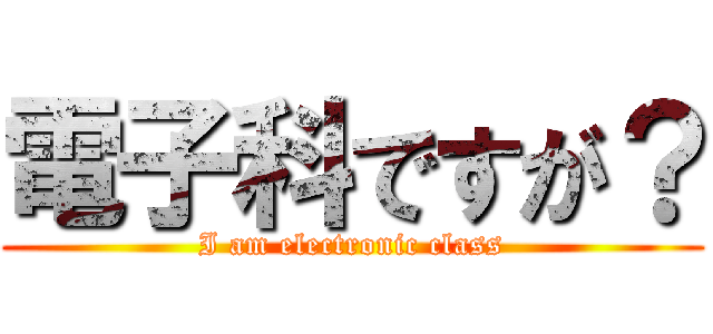 電子科ですが？ (I am electronic class)