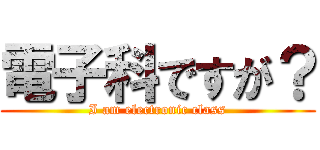 電子科ですが？ (I am electronic class)