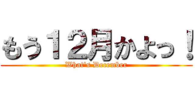 もう１２月かよっ！ (What's December)