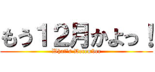 もう１２月かよっ！ (What's December)