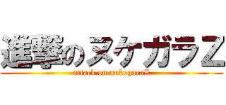 進撃のヌケガラＺ (attack on nukegaraZ)