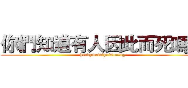 你們知道有人因此而死嗎？ ( heavymetalpoisoning )